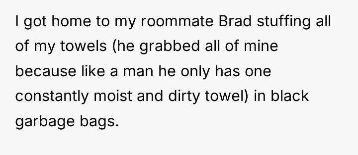 I got home to my roommate Brad stuffing all of...