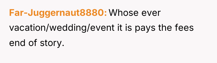 Far-Juggernaut8880 Whose ever vacation/wedding/event it is pays the fees end...