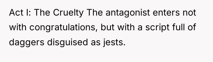 Act I: The Cruelty The antagonist enters not with congratulations,...