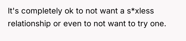 It's completely ok to not want a s*xless relationship or...