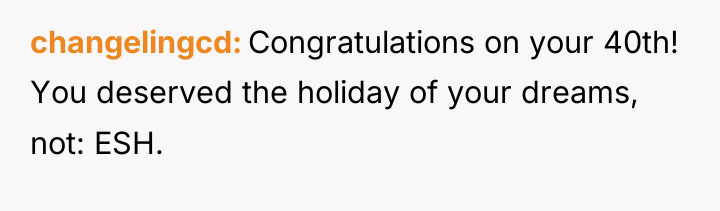 changelingcd Congratulations on your 40th! You deserved the holiday of...