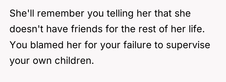 She'll remember you telling her that she doesn't have friends...
