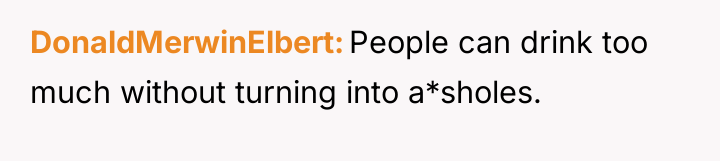 DonaldMerwinElbert People can drink too much without turning into a*sholes.