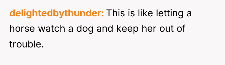 delightedbythunder This is like letting a horse watch a dog...