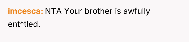imcesca NTA Your brother is awfully ent*tled.