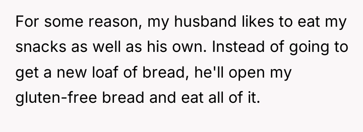 For some reason, my husband likes to eat my snacks...
