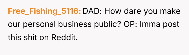 Free_Fishing_5116 DAD: How dare you make our personal business public?...