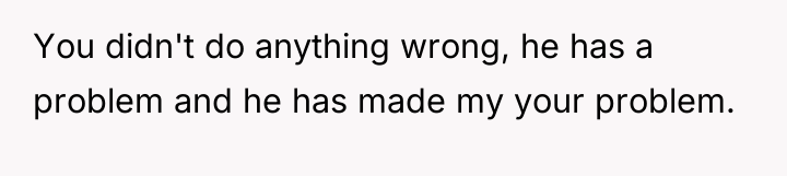 You didn't do anything wrong, he has a problem and...