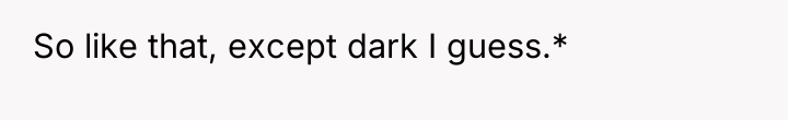 So like that, except dark I guess.*