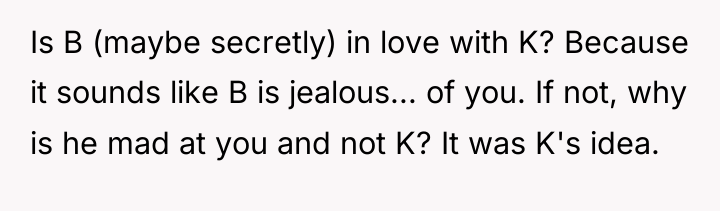 Is B (maybe secretly) in love with K? Because it...