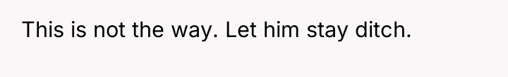 This is not the way. Let him stay ditch.