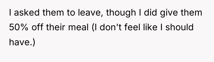I asked them to leave, though I did give them...