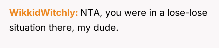 WikkidWitchly NTA, you were in a lose-lose situation there, my...