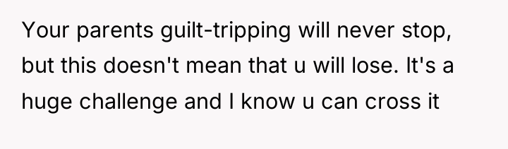 Your parents guilt-tripping will never stop, but this doesn't mean...