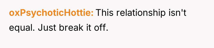 oxPsychoticHottie This relationship isn't equal. Just break it off.