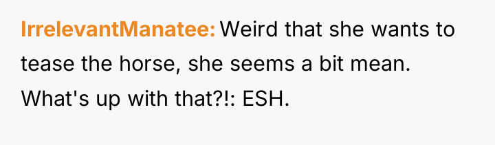 IrrelevantManatee Weird that she wants to tease the horse, she...