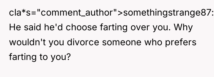 cla*s="comment_author">somethingstrange87: He said he'd choose farting over you. Why wouldn't...
