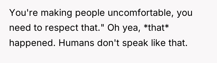 You're making people uncomfortable, you need to respect that." Oh...
