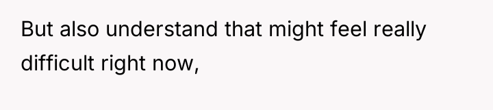 But also understand that might feel really difficult right now,