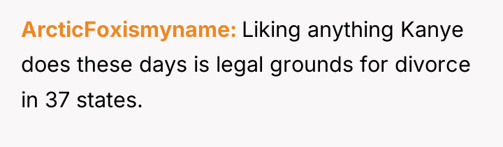 ArcticFoxismyname Liking anything Kanye does these days is legal grounds...