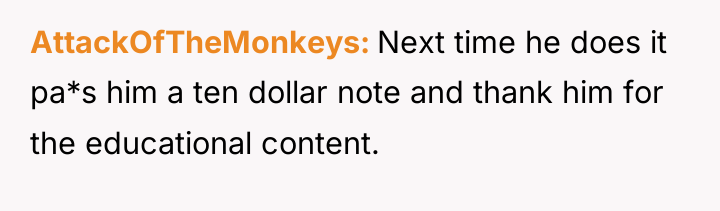 AttackOfTheMonkeys Next time he does it pa*s him a ten...