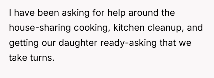 I have been asking for help around the house-sharing cooking,...