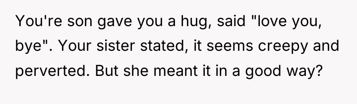 You're son gave you a hug, said "love you, bye"....