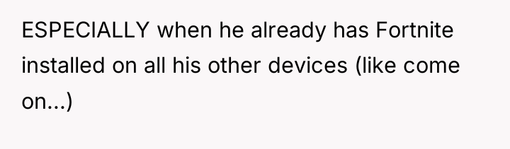 ESPECIALLY when he already has Fortnite installed on all his...