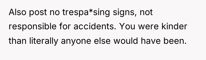 Also post no trespa*sing signs, not responsible for accidents. You...