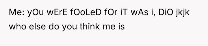 Me: yOu wErE fOoLeD fOr iT wAs i, DiO jkjk...