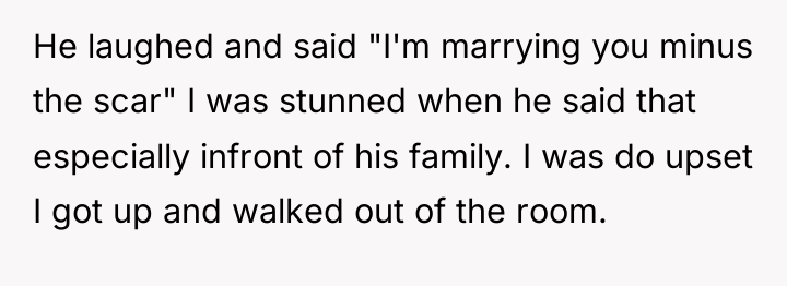 He laughed and said "I'm marrying you minus the scar"...