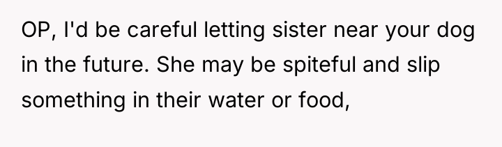 OP, I'd be careful letting sister near your dog in...
