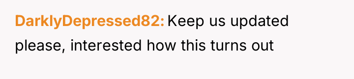 DarklyDepressed82 Keep us updated please, interested how this turns out
