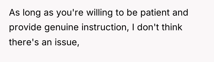 As long as you're willing to be patient and provide...