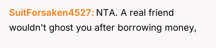 SuitForsaken4527 NTA. A real friend wouldn't ghost you after borrowing...