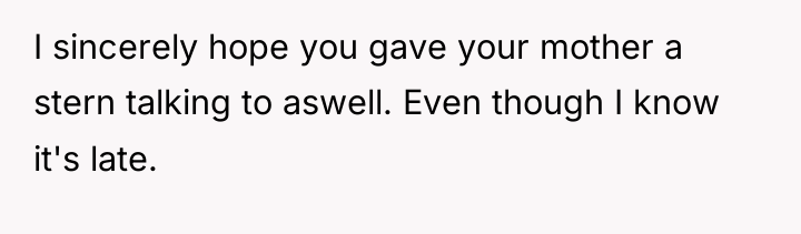I sincerely hope you gave your mother a stern talking...