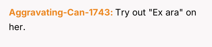 Aggravating-Can-1743 Try out "Ex ara" on her.