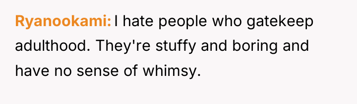 Ryanookami I hate people who gatekeep adulthood. They're stuffy and...