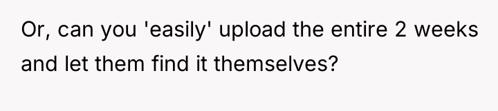 Or, can you 'easily' upload the entire 2 weeks and...