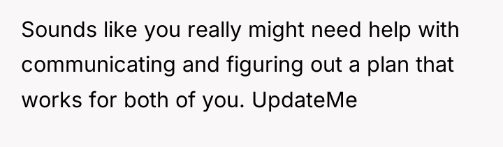 Sounds like you really might need help with communicating and...