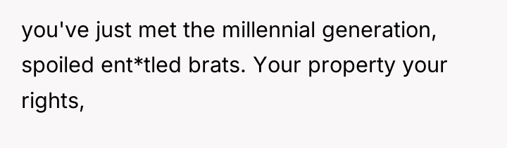 you've just met the millennial generation, spoiled ent*tled brats. Your...