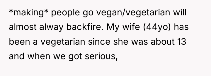 *making* people go vegan/vegetarian will almost alway backfire. My wife...