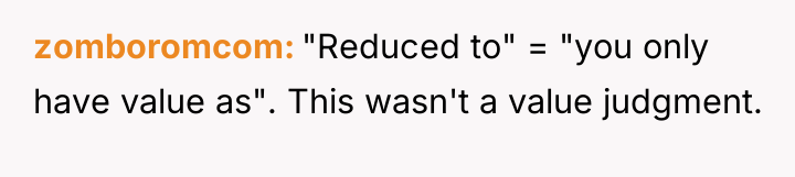 zomboromcom "Reduced to" = "you only have value as". This...