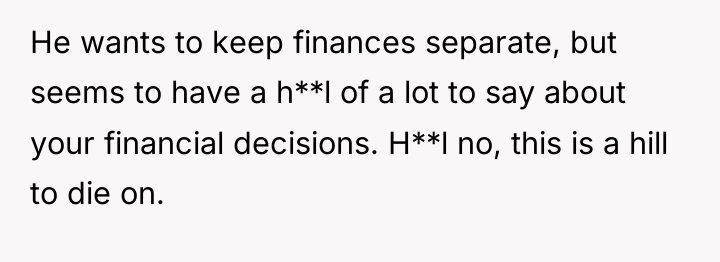 He wants to keep finances separate, but seems to have...