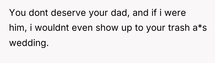 You dont deserve your dad, and if i were him,...