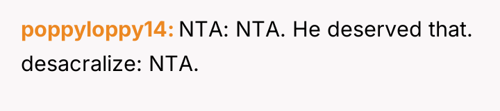 poppyloppy14 NTA: NTA. He deserved that. desacralize: NTA.