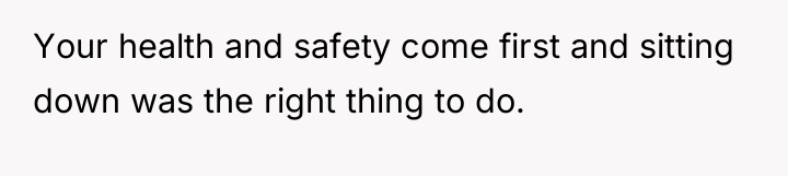 Your health and safety come first and sitting down was...