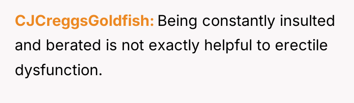 CJCreggsGoldfish Being constantly insulted and berated is not exactly helpful...