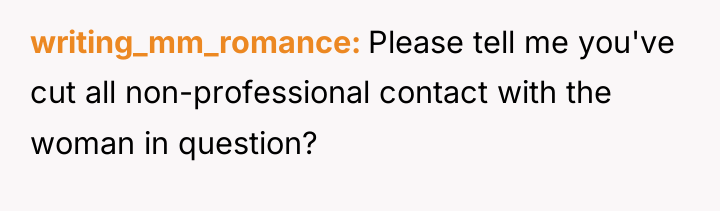 writing_mm_romance Please tell me you've cut all non-professional contact with...