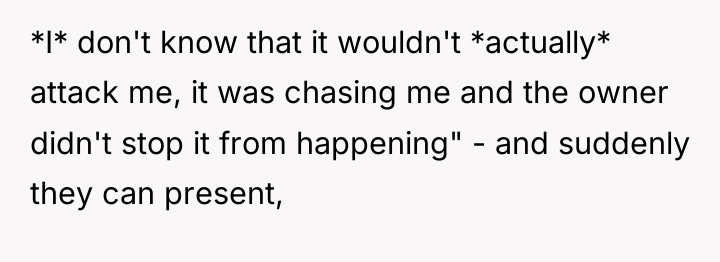 *I* don't know that it wouldn't *actually* attack me, it...